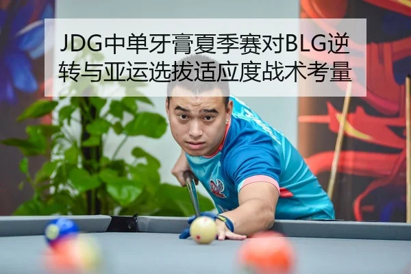 JDG中单牙膏夏季赛对BLG逆转与亚运选拔适应度战术考量