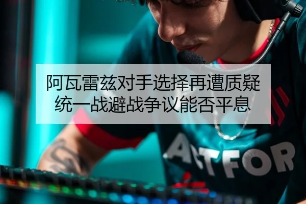 阿瓦雷兹对手选择再遭质疑 统一战避战争议能否平息