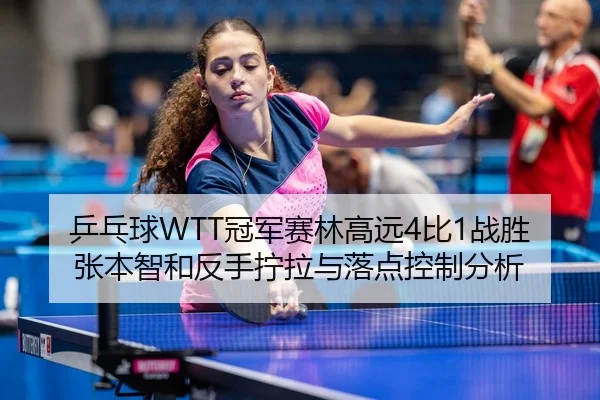 乒乓球WTT冠军赛林高远4比1战胜张本智和反手拧拉与落点控制分析