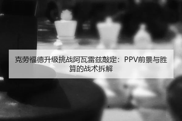克劳福德升级挑战阿瓦雷兹敲定：PPV前景与胜算的战术拆解